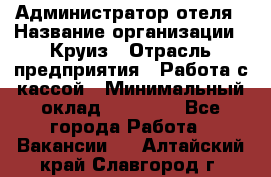 Администратор отеля › Название организации ­ Круиз › Отрасль предприятия ­ Работа с кассой › Минимальный оклад ­ 25 000 - Все города Работа » Вакансии   . Алтайский край,Славгород г.